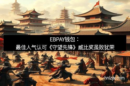 EBPAY钱包：最佳人气认可《守望先锋》威比奖虽败犹荣